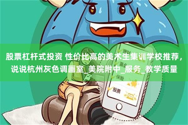 股票杠杆式投资 性价比高的美术生集训学校推荐，说说杭州灰色调画室_美院附中_服务_教学质量