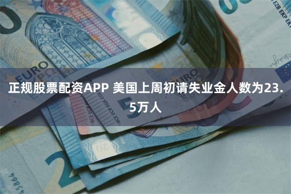 正规股票配资APP 美国上周初请失业金人数为23.5万人