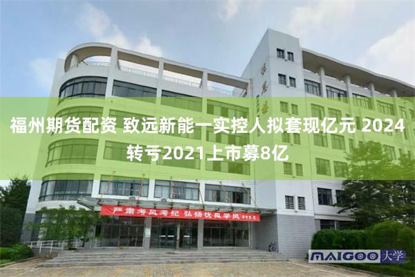 福州期货配资 致远新能一实控人拟套现亿元 2024转亏2021上市募8亿
