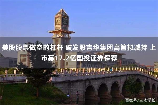 美股股票做空的杠杆 破发股吉华集团高管拟减持 上市募17.2亿国投证券保荐