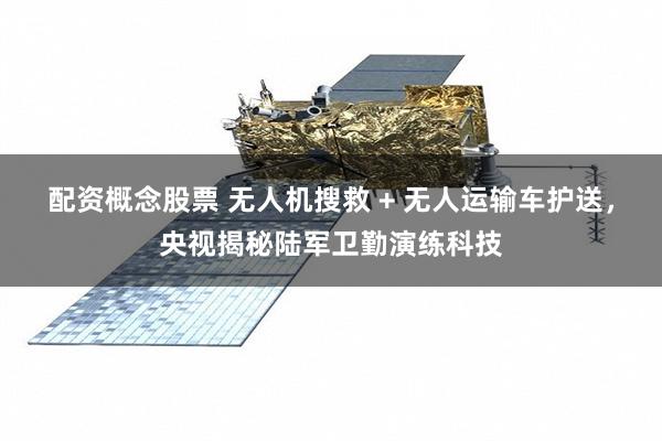 配资概念股票 无人机搜救 + 无人运输车护送，央视揭秘陆军卫勤演练科技