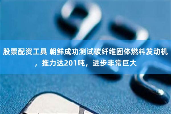 股票配资工具 朝鲜成功测试碳纤维固体燃料发动机，推力达201吨，进步非常巨大