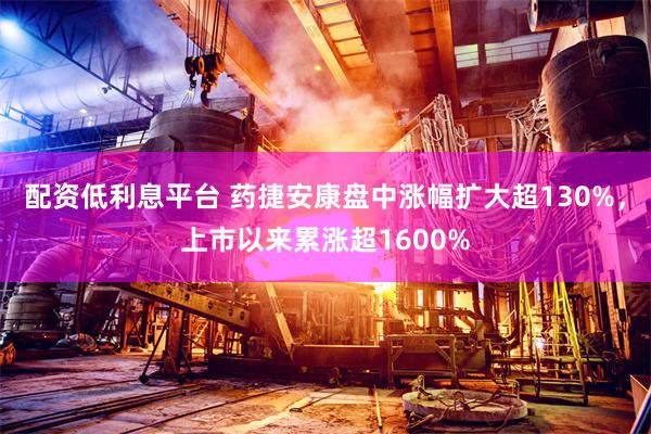 配资低利息平台 药捷安康盘中涨幅扩大超130%，上市以来累涨超1600%