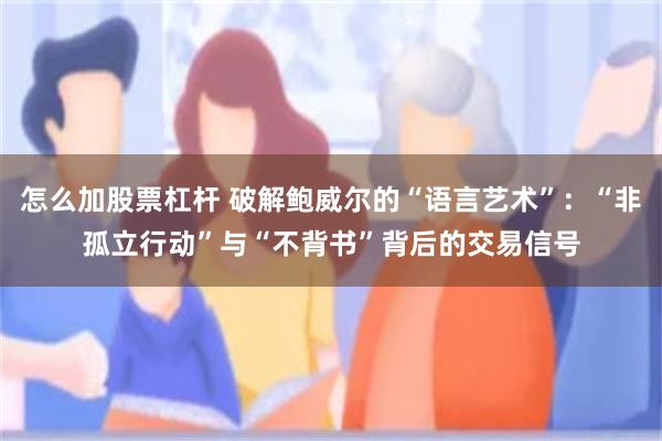 怎么加股票杠杆 破解鲍威尔的“语言艺术”：“非孤立行动”与“不背书”背后的交易信号