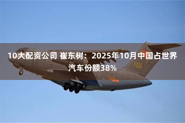 10大配资公司 崔东树:2025年10月中国占世界汽车份额38%