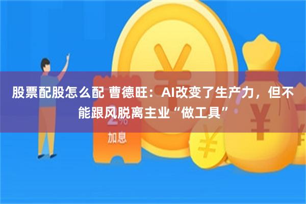 股票配股怎么配 曹德旺:AI改变了生产力,但不能跟风脱离主业“做工具”