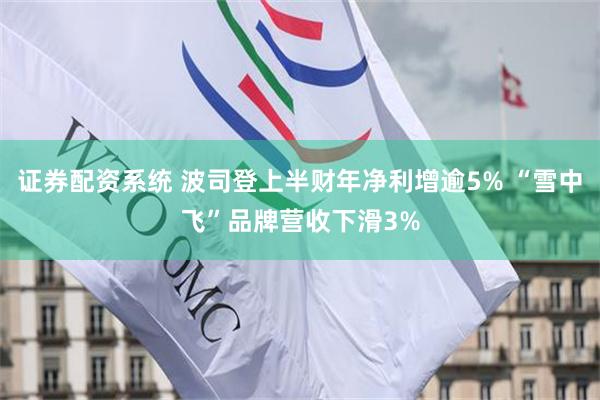 证券配资系统 波司登上半财年净利增逾5% “雪中飞”品牌营收下滑3%