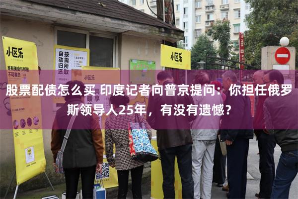 股票配债怎么买 印度记者向普京提问：你担任俄罗斯领导人25年，有没有遗憾？