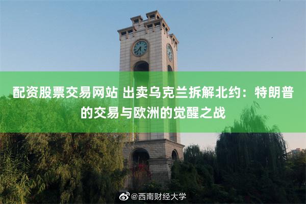 配资股票交易网站 出卖乌克兰拆解北约：特朗普的交易与欧洲的觉醒之战