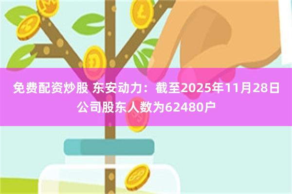 免费配资炒股 东安动力：截至2025年11月28日公司股东人数为62480户