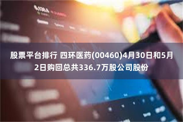股票平台排行 四环医药(00460)4月30日和5月2日购回总共336.7万股公司股份