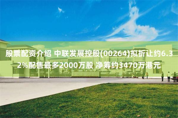 股票配资介绍 中联发展控股(00264)拟折让约6.32%配售最多2000万股 净筹约3470万港元