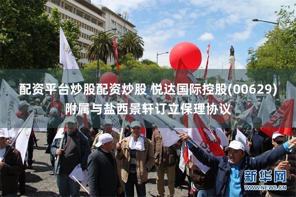 配资平台炒股配资炒股 悦达国际控股(00629)附属与盐西景轩订立保理协议
